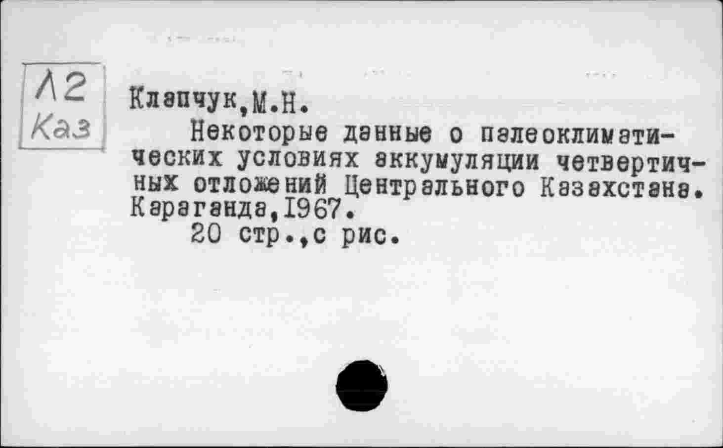 ﻿Клапчук,м.Н.
Некоторые денные О П8ЛЄоклимэтических условиях аккумуляции четвертичных отложений Центрального Казахстана. Караганда,1967.
20 стр.,с рис.